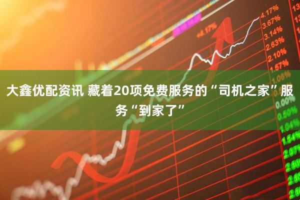 大鑫优配资讯 藏着20项免费服务的“司机之家”服务“到家了”