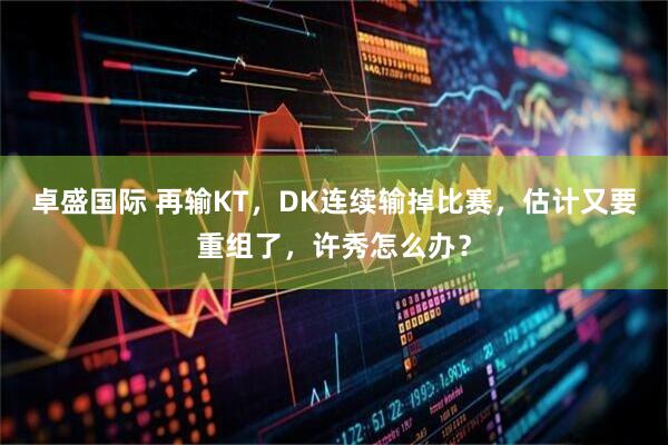 卓盛国际 再输KT，DK连续输掉比赛，估计又要重组了，许秀怎么办？