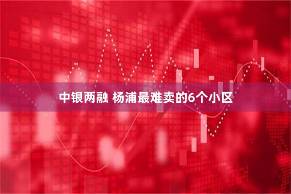 中银两融 杨浦最难卖的6个小区