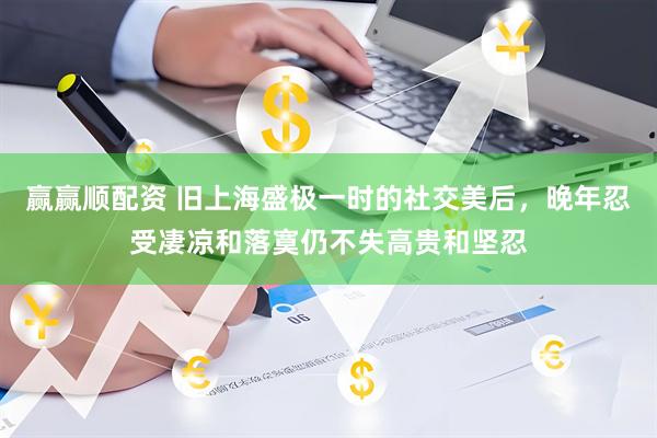 赢赢顺配资 旧上海盛极一时的社交美后，晚年忍受凄凉和落寞仍不失高贵和坚忍