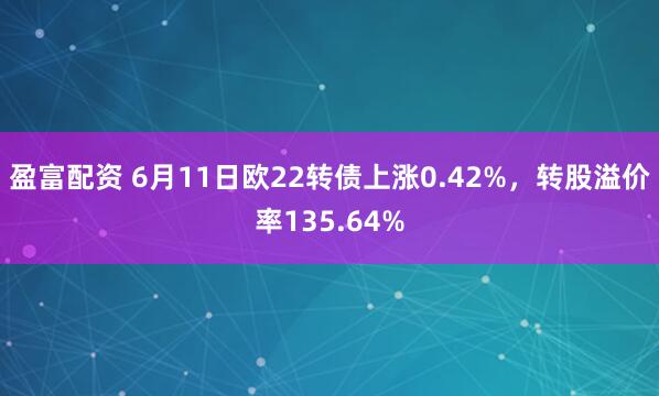 盈富配资 6月11日欧22转债上涨0.42%，转股溢价率135.64%