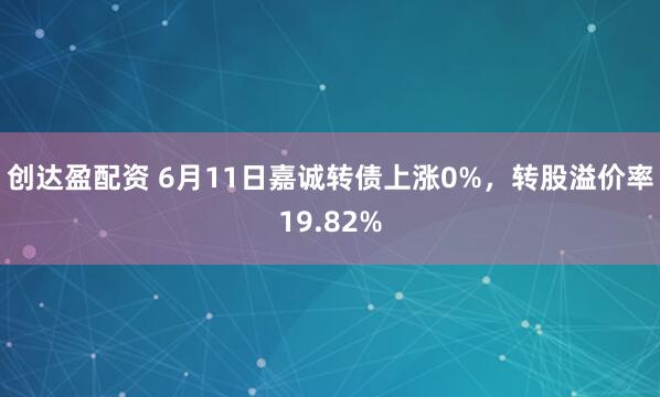 创达盈配资 6月11日嘉诚转债上涨0%，转股溢价率19.82%
