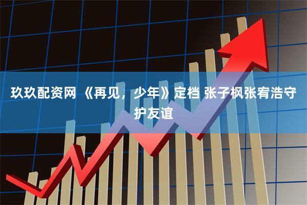 玖玖配资网 《再见，少年》定档 张子枫张宥浩守护友谊