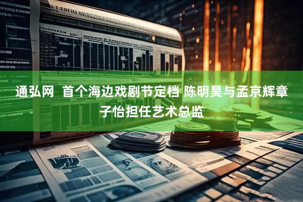 通弘网  首个海边戏剧节定档 陈明昊与孟京辉章子怡担任艺术总监