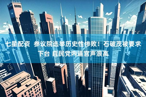 七星配资  参议院选举历史性惨败！石破茂被要求下台 自民党内逼宫声浪高