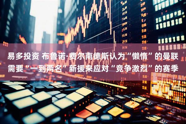 易多投资 布鲁诺·费尔南德斯认为“懒惰”的曼联需要“一到两名”新援来应对“竞争激烈”的赛季