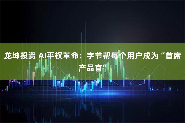 龙坤投资 AI平权革命：字节帮每个用户成为“首席产品官”