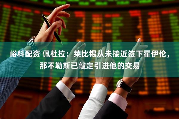 峪科配资 佩杜拉：莱比锡从未接近签下霍伊伦，那不勒斯已敲定引进他的交易