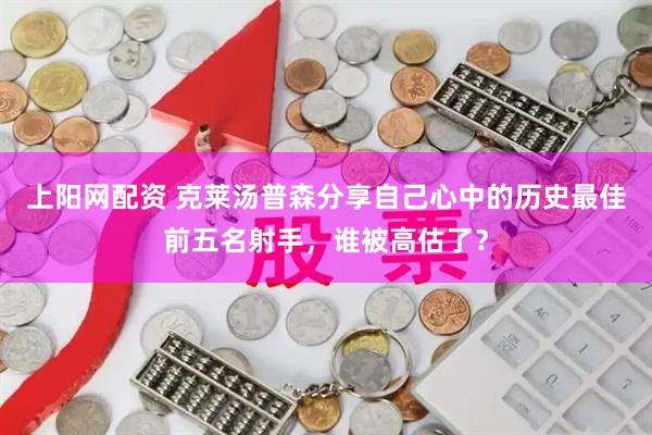 上阳网配资 克莱汤普森分享自己心中的历史最佳前五名射手，谁被高估了？