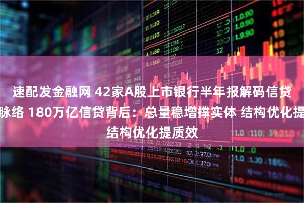 速配发金融网 42家A股上市银行半年报解码信贷投放脉络 180万亿信贷背后：总量稳增撑实体 结构优化提质效