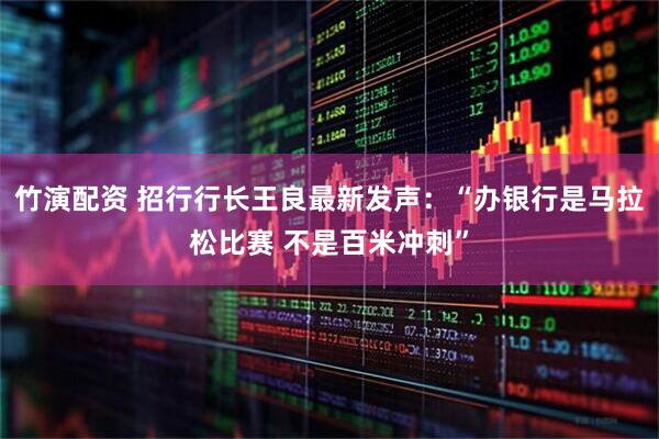 竹演配资 招行行长王良最新发声：“办银行是马拉松比赛 不是百米冲刺”