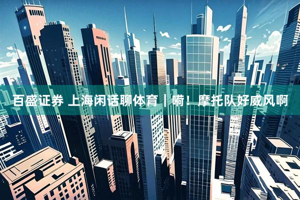 百盛证券 上海闲话聊体育｜嗬！摩托队好威风啊