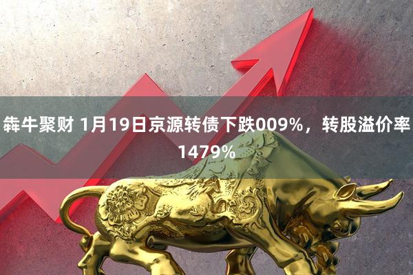 犇牛聚财 1月19日京源转债下跌009%，转股溢价率1479%