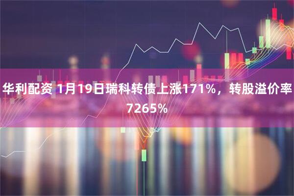 华利配资 1月19日瑞科转债上涨171%，转股溢价率7265%
