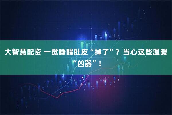大智慧配资 一觉睡醒肚皮“掉了”？当心这些温暖“凶器”！
