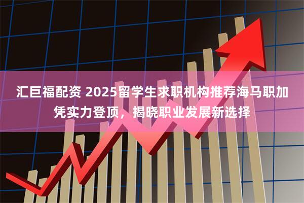汇巨福配资 2025留学生求职机构推荐海马职加凭实力登顶，揭晓职业发展新选择