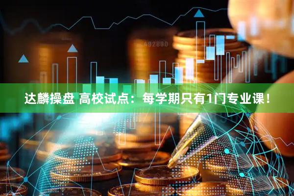 达麟操盘 高校试点：每学期只有1门专业课！