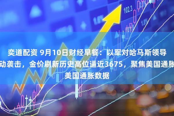 奕道配资 9月10日财经早餐：以军对哈马斯领导人发动袭击，金价刷新历史高位逼近3675，聚焦美国通胀数据