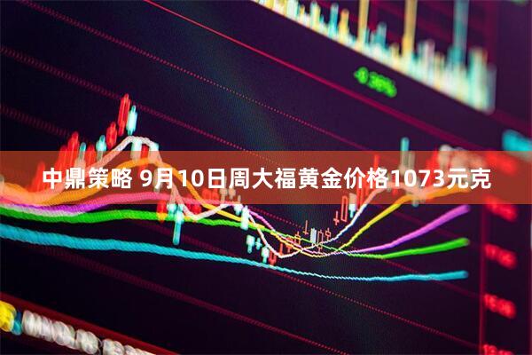 中鼎策略 9月10日周大福黄金价格1073元克