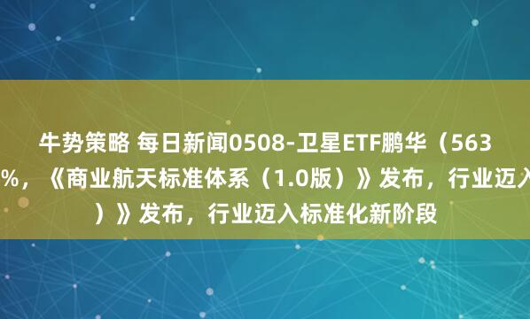 牛势策略 每日新闻0508-卫星ETF鹏华（563790）涨超3.3%，《商业航天标准体系（1.0版）》发布，行业迈入标准化新阶段
